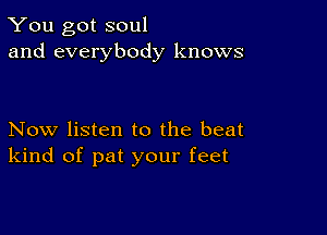 You got soul
and everybody knows

Now listen to the beat
kind of pat your feet