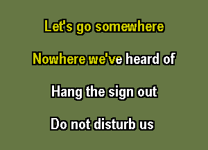 Let's go somewhere

Nowhere we've heard of

Hang the sign out

Do not disturb us