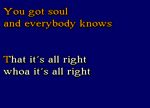 You got soul
and everybody knows

That it's all right
Whoa it's all right