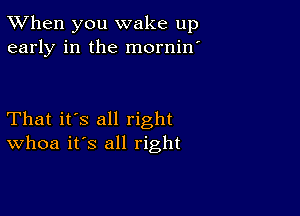 TWhen you wake up
early in the mornin'

That it's all right
Whoa it's all right