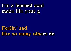 I'm a learned soul
make life your g

Feelin' sad
like so many others do