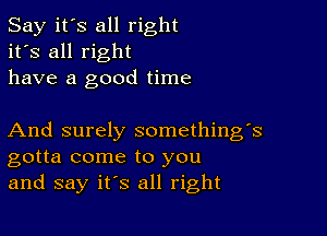 Say it's all right
it's all right
have a good time

And surely something's
gotta come to you
and say it's all right