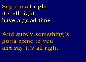 Say it's all right
it's all right
have a good time

And surely something's
gotta come to you
and say it's all right