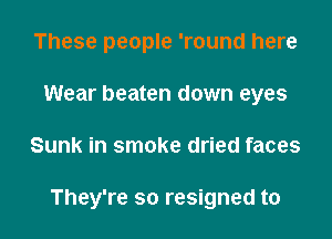 These people 'round here
Wear beaten down eyes
Sunk in smoke dried faces

They're so resigned to