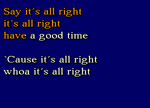 Say it's all right
it's all right
have a good time

CauSe it's all right
Whoa it's all right