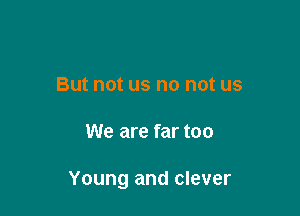 But not us no not us

We are far too

Young and clever