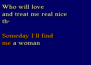 TWho will love
and treat me real nice
tlr

Someday I'll find
me a woman