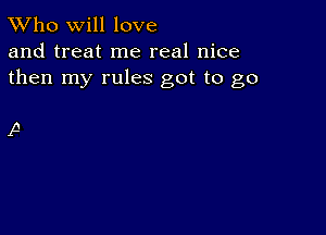 TWho will love
and treat me real nice
then my rules got to go

A