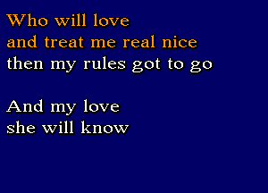 TWho will love
and treat me real nice
then my rules got to go

And my love
she will know