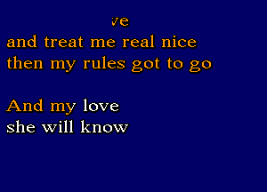 we
and treat me real nice
then my rules got to go

And my love
she will know