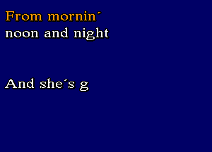 From mornin'
noon and night

And she's g