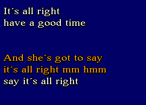 It's all right
have a good time

And she's got to say
ifs all right mm hmm
say it's all right