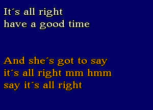 It's all right
have a good time

And she's got to say
ifs all right mm hmm
say it's all right