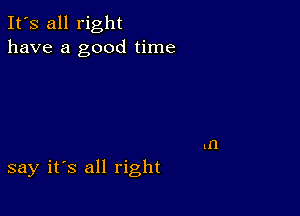 It's all right
have a good time

say it's all right