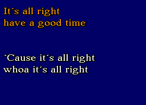 It's all right
have a good time

CauSe it's all right
Whoa it's all right