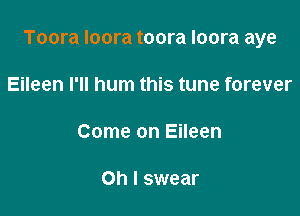 Toora loora toora loora aye

Eileen I'll hum this tune forever

Come on Eileen

Oh I swear