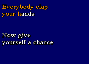 Everybody clap
your hands

Now give
yourself a chance