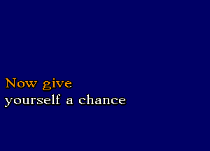 Now give
yourself a chance