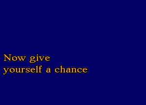 Now give
yourself a chance