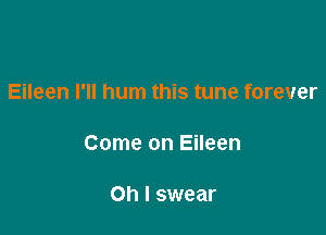 Eileen I'll hum this tune forever

Come on Eileen

Oh I swear