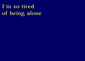 I'm so tired
of being alone