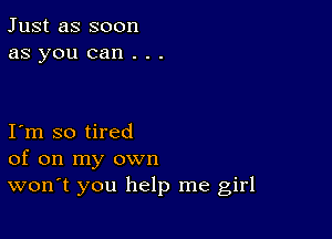 Just as soon
as you can . . .

I m so tired
of on my own
wonT you help me girl