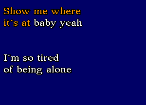 Show me where
it's at baby yeah

I m so tired
of being alone