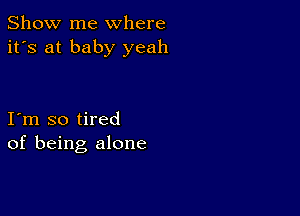 Show me where
it's at baby yeah

I m so tired
of being alone