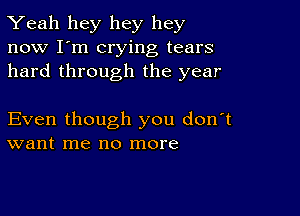 Yeah hey hey hey
now I'm crying tears
hard through the year

Even though you don't
want me no more