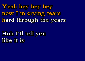 Yeah hey hey hey
now I'm crying tears
hard through the years

Huh I'll tell you
like it is