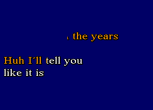 . the years

Huh I'll tell you
like it is