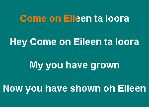 Come on Eileen ta Ioora
Hey Come on Eileen ta Ioora

My you have grown

Now you have shown oh Eileen