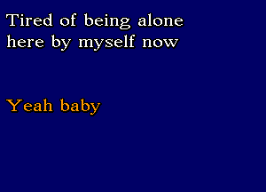 Tired of being alone
here by myself now

Yeah baby