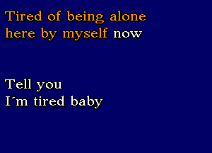 Tired of being alone
here by myself now

Tell you
I'm tired baby