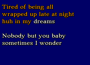 Tired of being all

wrapped up late at night
huh in my dreams

Nobody but you baby
sometimes I wonder