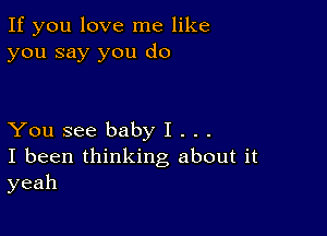 If you love me like
you say you do

You see baby I . . .
I been thinking about it
yeah