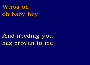 TWhoa oh
oh baby hey

And needing you
has proven to me