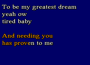 To be my greatest dream
yeah ow
tired baby

And needing you
has proven to me