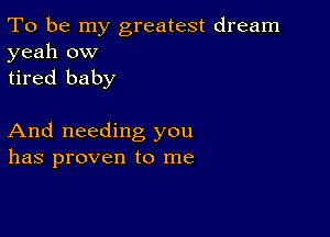 To be my greatest dream
yeah ow
tired baby

And needing you
has proven to me