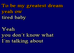 To be my greatest dream
yeah ow
tired baby

Yeah
you don't know what
I'm talking about