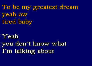 To be my greatest dream
yeah ow
tired baby

Yeah
you don't know what
I'm talking about