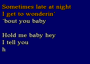 Sometimes late at night
I get to wonderin'
bout you baby

Hold me baby hey

I tell you
h