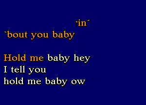 'in'
bout you baby

Hold me baby hey
I tell you
hold me baby ow