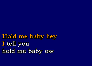 Hold me baby hey
I tell you
hold me baby ow