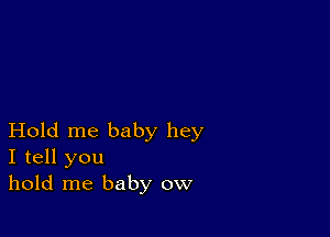 Hold me baby hey
I tell you
hold me baby ow