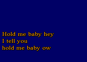 Hold me baby hey
I tell you
hold me baby ow