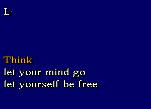 Think

let your mind go
let yourself be free