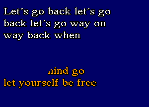 Let's go back let's go
back let's go way on
way back when

.Iind go
let yourself be free