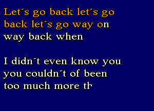 Let's go back let's go
back let's go way on
way back when

I didn't even know you
you couldn't of been
too much more th