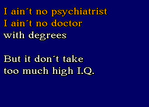 I ain't no psychiatrist
I ain't no doctor
with degrees

But it don't take
too much high I.Q.